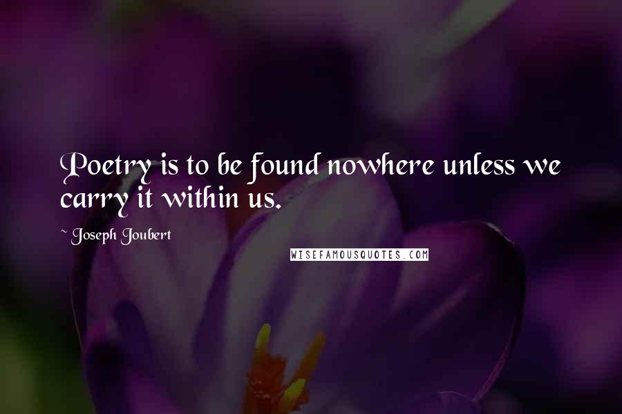 Joseph Joubert Quotes: Poetry is to be found nowhere unless we carry it within us.