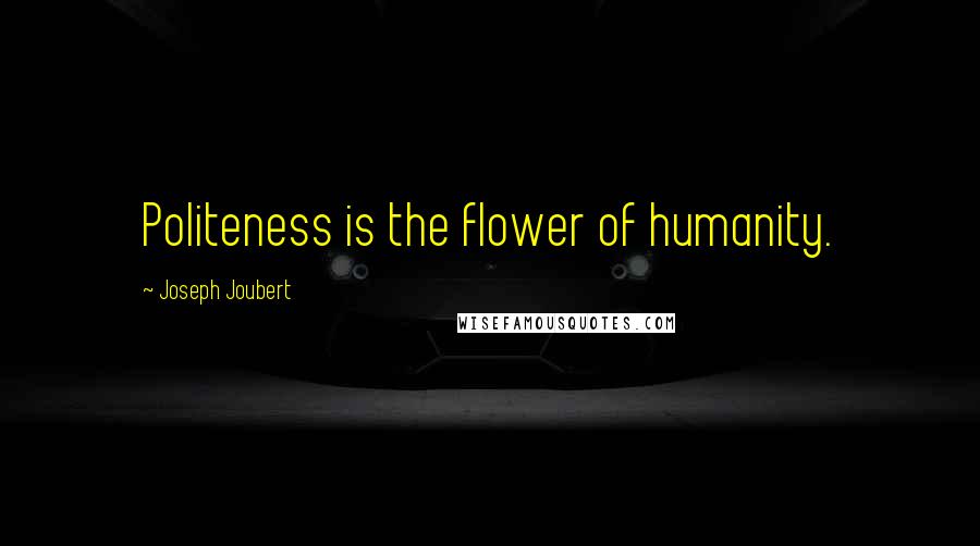 Joseph Joubert Quotes: Politeness is the flower of humanity.