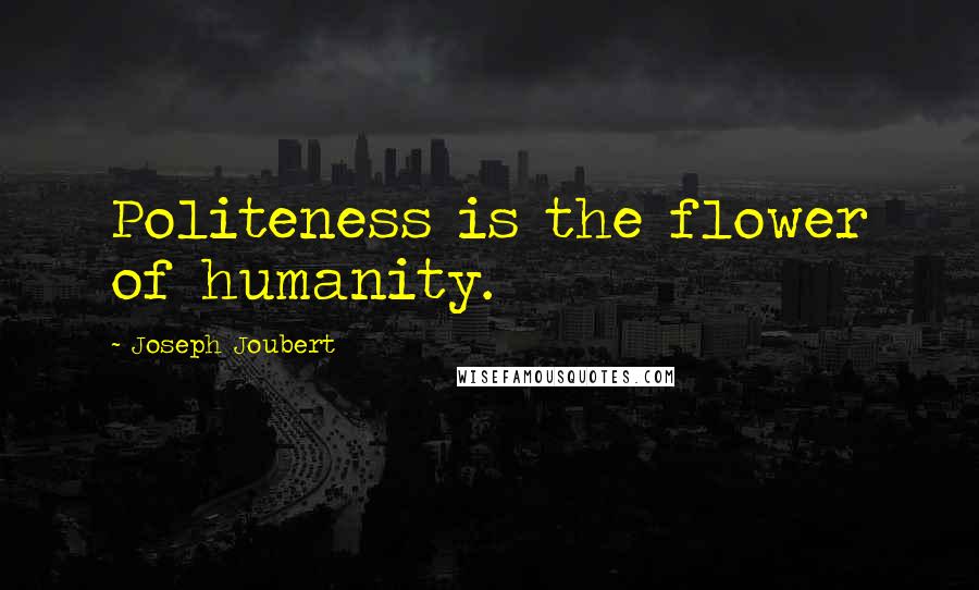 Joseph Joubert Quotes: Politeness is the flower of humanity.