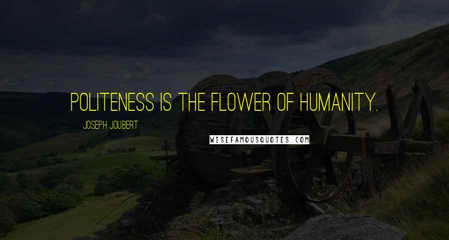 Joseph Joubert Quotes: Politeness is the flower of humanity.