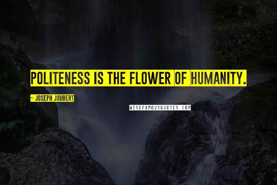 Joseph Joubert Quotes: Politeness is the flower of humanity.