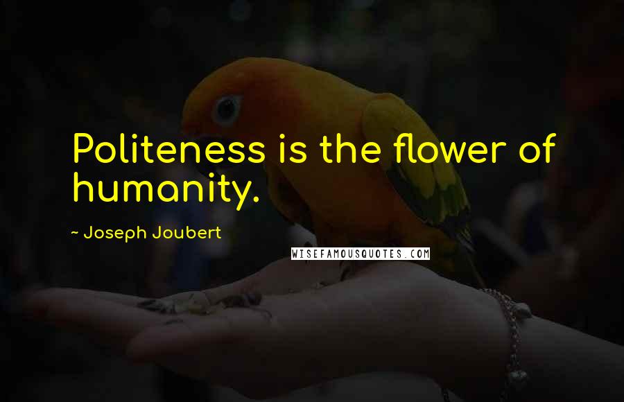 Joseph Joubert Quotes: Politeness is the flower of humanity.