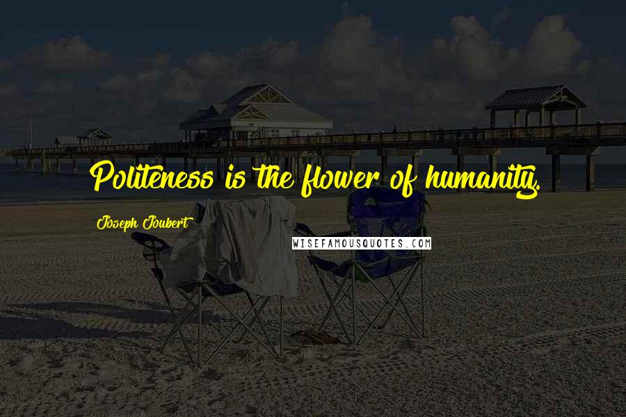 Joseph Joubert Quotes: Politeness is the flower of humanity.