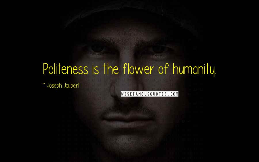 Joseph Joubert Quotes: Politeness is the flower of humanity.