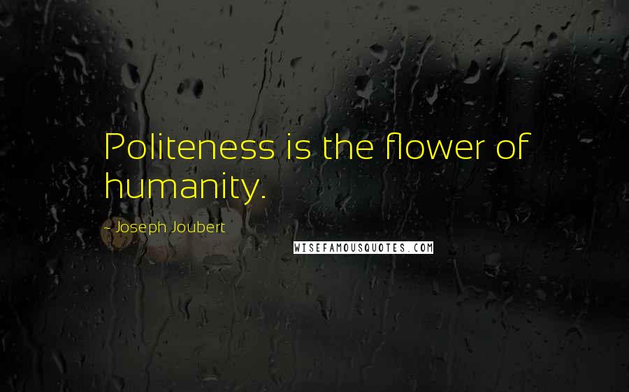 Joseph Joubert Quotes: Politeness is the flower of humanity.