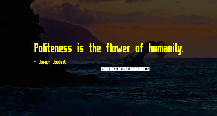 Joseph Joubert Quotes: Politeness is the flower of humanity.