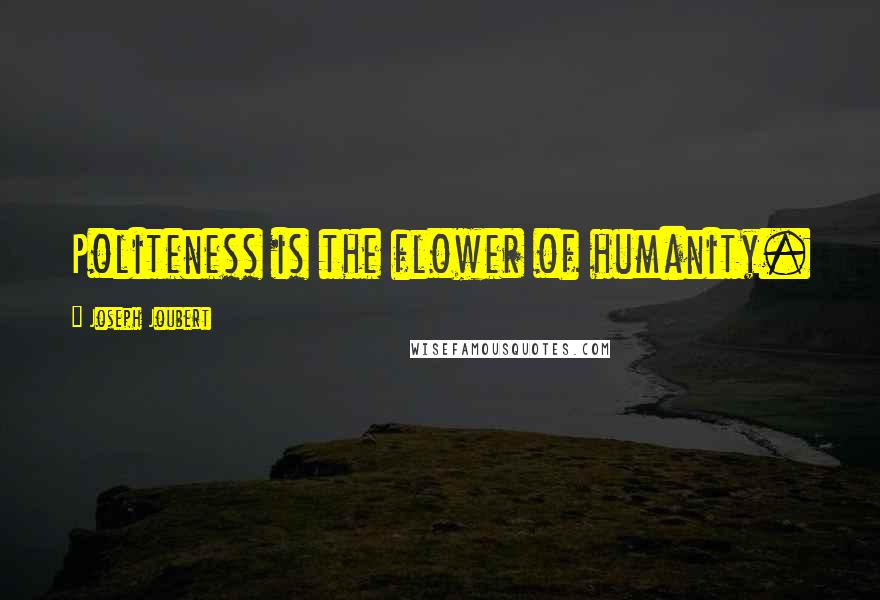 Joseph Joubert Quotes: Politeness is the flower of humanity.