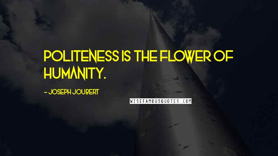 Joseph Joubert Quotes: Politeness is the flower of humanity.