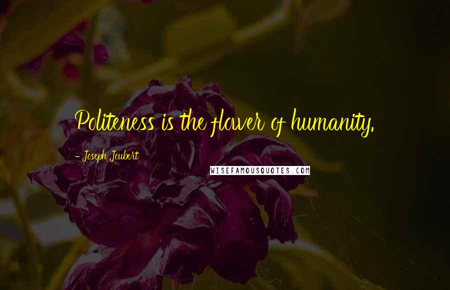 Joseph Joubert Quotes: Politeness is the flower of humanity.