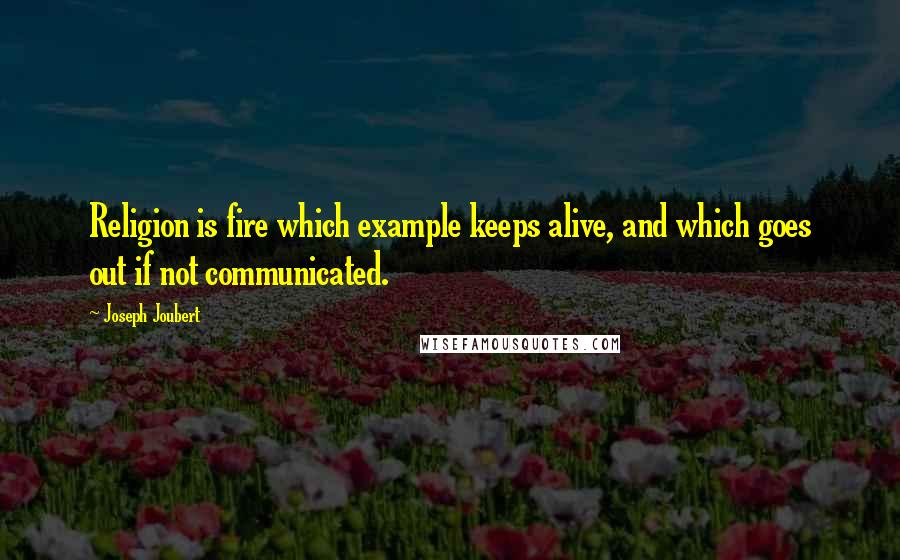 Joseph Joubert Quotes: Religion is fire which example keeps alive, and which goes out if not communicated.