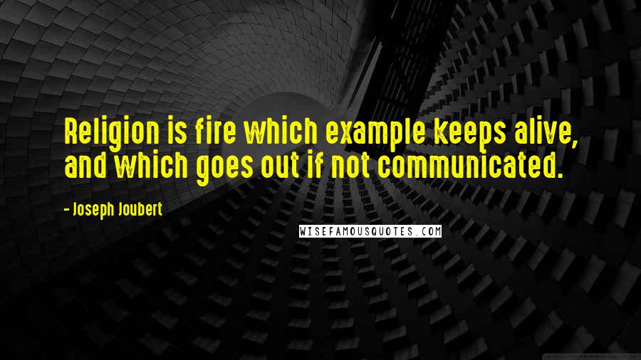 Joseph Joubert Quotes: Religion is fire which example keeps alive, and which goes out if not communicated.