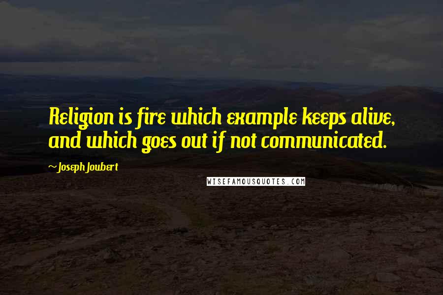 Joseph Joubert Quotes: Religion is fire which example keeps alive, and which goes out if not communicated.