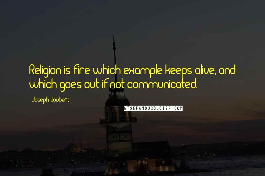 Joseph Joubert Quotes: Religion is fire which example keeps alive, and which goes out if not communicated.