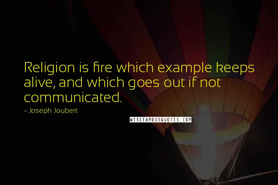 Joseph Joubert Quotes: Religion is fire which example keeps alive, and which goes out if not communicated.