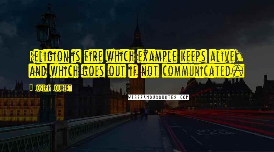 Joseph Joubert Quotes: Religion is fire which example keeps alive, and which goes out if not communicated.