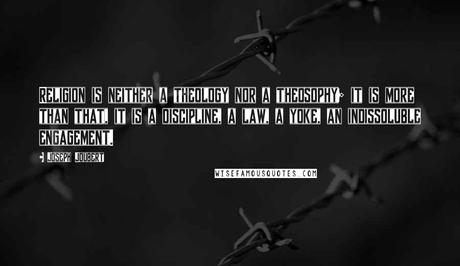 Joseph Joubert Quotes: Religion is neither a theology nor a theosophy; it is more than that, it is a discipline, a law, a yoke, an indissoluble engagement.