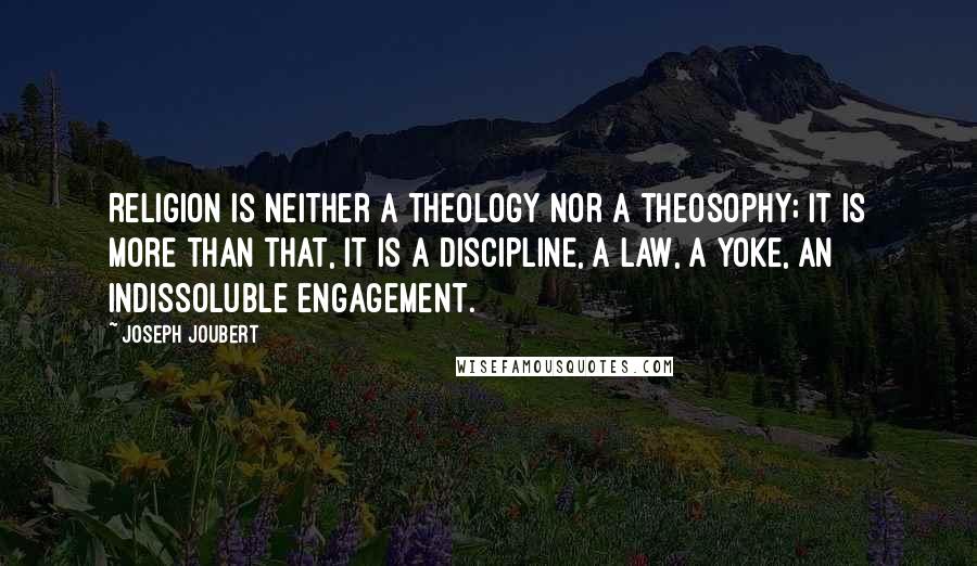 Joseph Joubert Quotes: Religion is neither a theology nor a theosophy; it is more than that, it is a discipline, a law, a yoke, an indissoluble engagement.