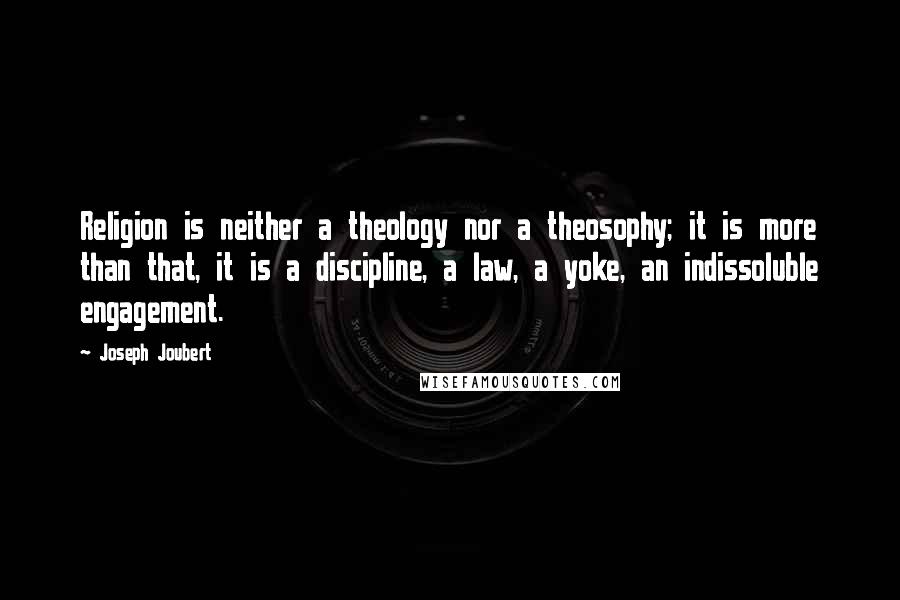 Joseph Joubert Quotes: Religion is neither a theology nor a theosophy; it is more than that, it is a discipline, a law, a yoke, an indissoluble engagement.