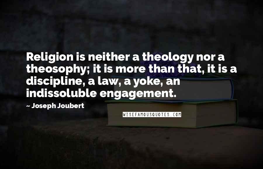 Joseph Joubert Quotes: Religion is neither a theology nor a theosophy; it is more than that, it is a discipline, a law, a yoke, an indissoluble engagement.