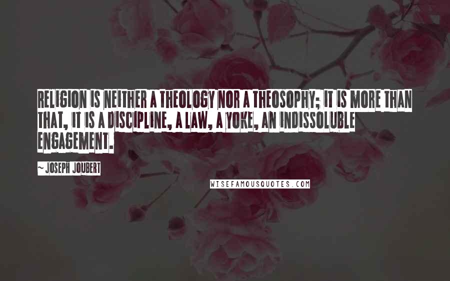 Joseph Joubert Quotes: Religion is neither a theology nor a theosophy; it is more than that, it is a discipline, a law, a yoke, an indissoluble engagement.