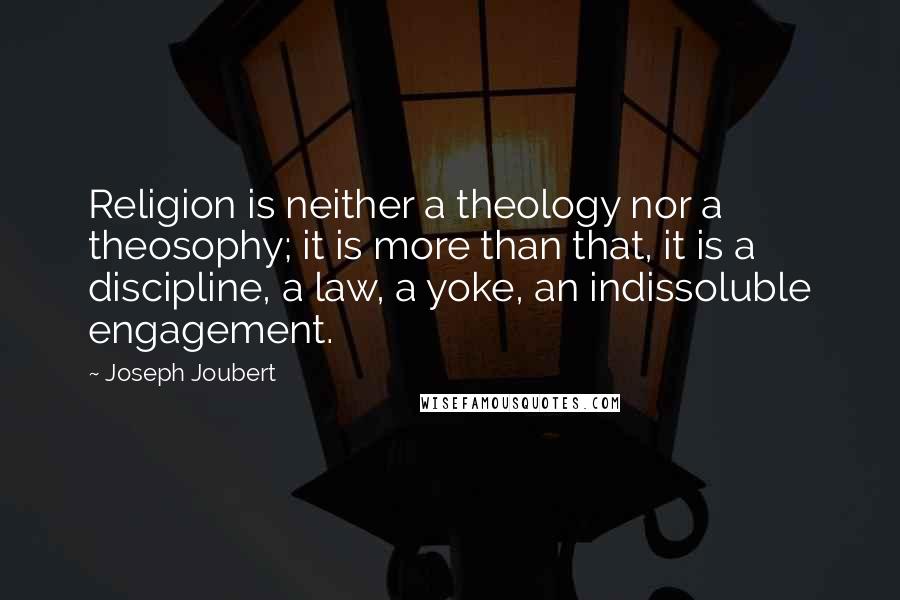 Joseph Joubert Quotes: Religion is neither a theology nor a theosophy; it is more than that, it is a discipline, a law, a yoke, an indissoluble engagement.