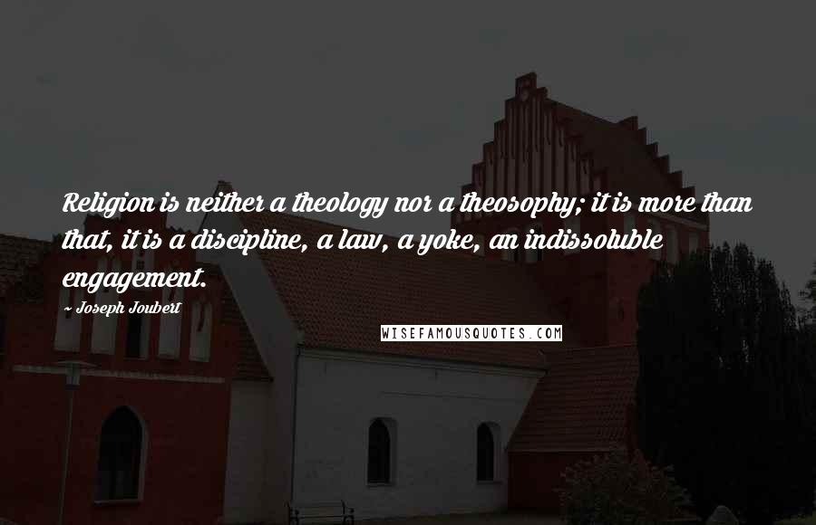 Joseph Joubert Quotes: Religion is neither a theology nor a theosophy; it is more than that, it is a discipline, a law, a yoke, an indissoluble engagement.