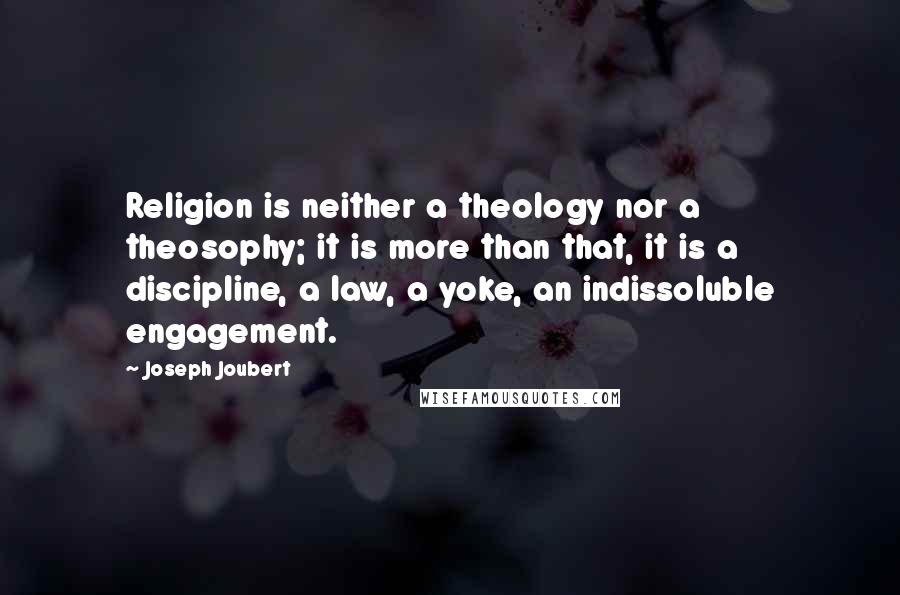 Joseph Joubert Quotes: Religion is neither a theology nor a theosophy; it is more than that, it is a discipline, a law, a yoke, an indissoluble engagement.