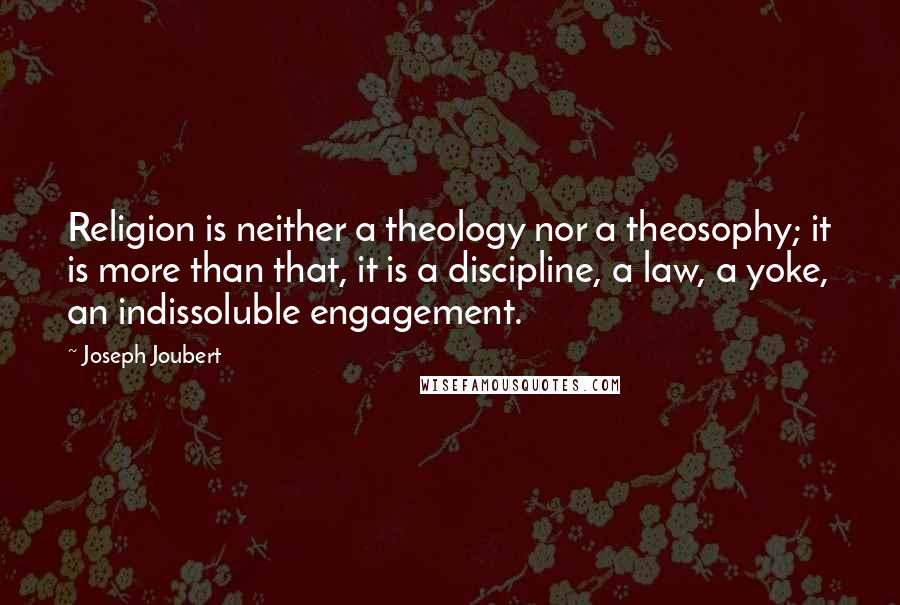 Joseph Joubert Quotes: Religion is neither a theology nor a theosophy; it is more than that, it is a discipline, a law, a yoke, an indissoluble engagement.