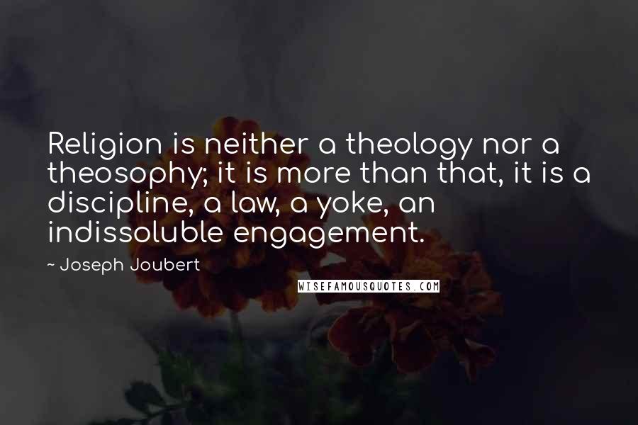 Joseph Joubert Quotes: Religion is neither a theology nor a theosophy; it is more than that, it is a discipline, a law, a yoke, an indissoluble engagement.