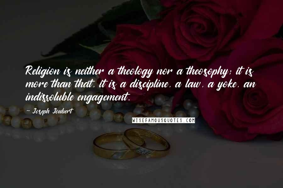 Joseph Joubert Quotes: Religion is neither a theology nor a theosophy; it is more than that, it is a discipline, a law, a yoke, an indissoluble engagement.