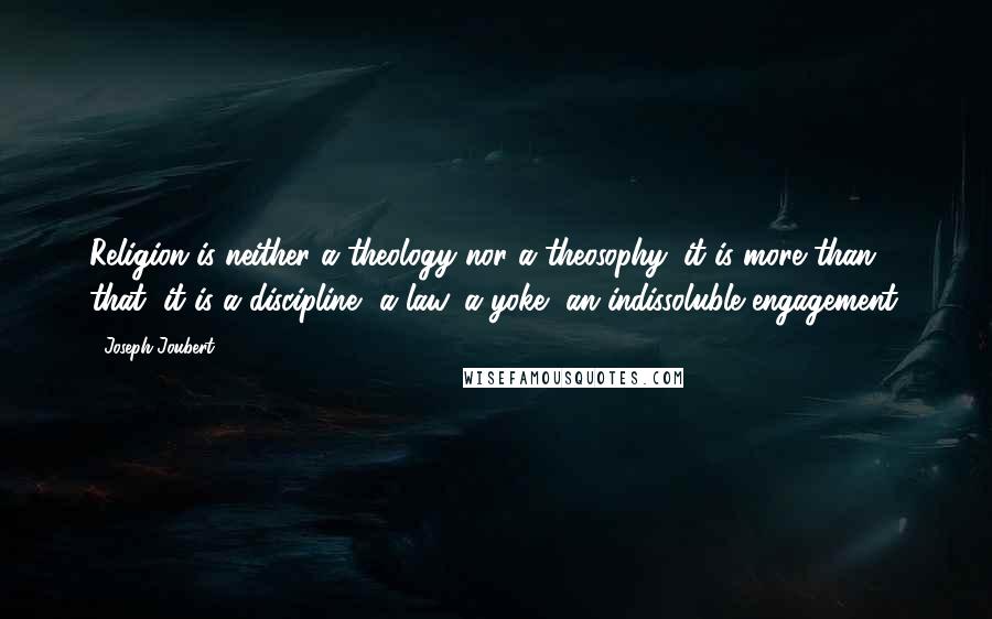 Joseph Joubert Quotes: Religion is neither a theology nor a theosophy; it is more than that, it is a discipline, a law, a yoke, an indissoluble engagement.