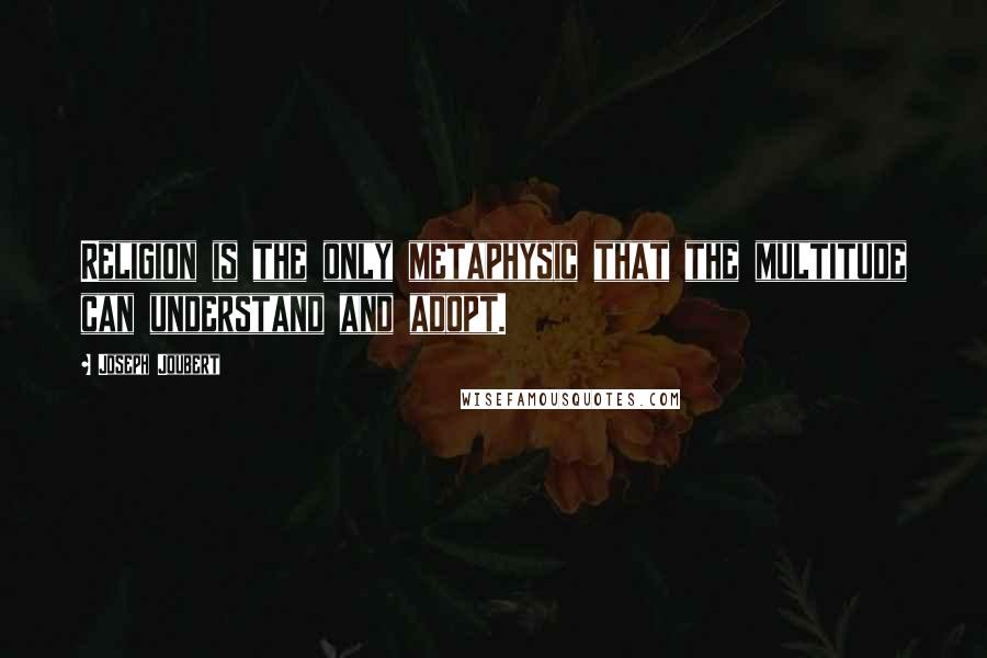 Joseph Joubert Quotes: Religion is the only metaphysic that the multitude can understand and adopt.