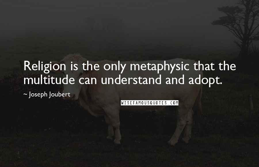 Joseph Joubert Quotes: Religion is the only metaphysic that the multitude can understand and adopt.