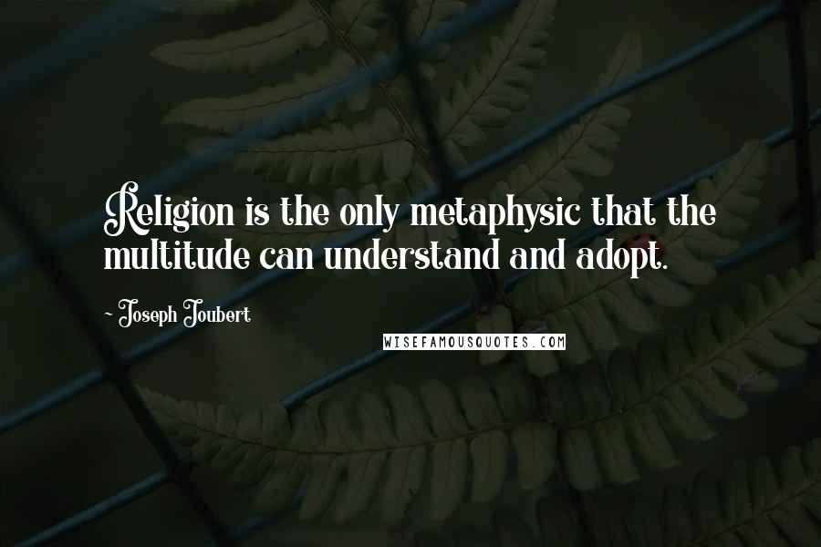 Joseph Joubert Quotes: Religion is the only metaphysic that the multitude can understand and adopt.