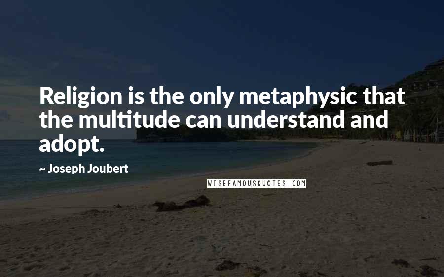 Joseph Joubert Quotes: Religion is the only metaphysic that the multitude can understand and adopt.