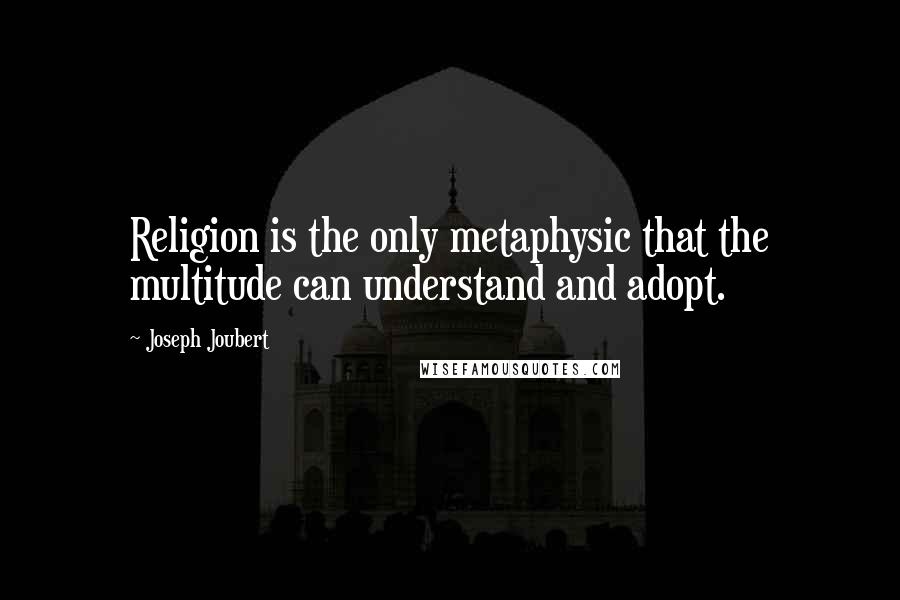 Joseph Joubert Quotes: Religion is the only metaphysic that the multitude can understand and adopt.