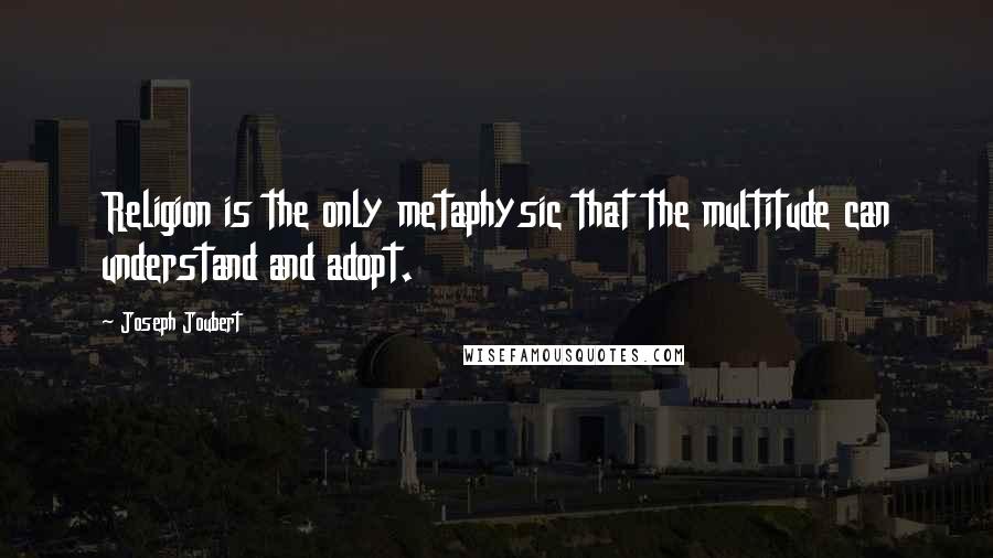 Joseph Joubert Quotes: Religion is the only metaphysic that the multitude can understand and adopt.