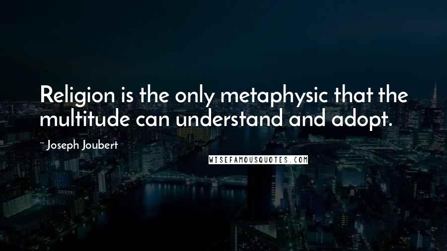 Joseph Joubert Quotes: Religion is the only metaphysic that the multitude can understand and adopt.