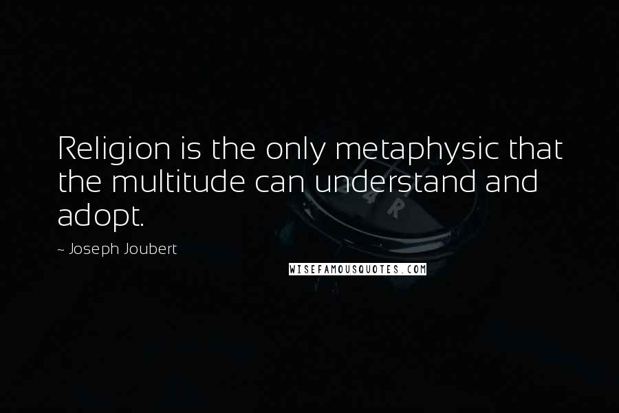 Joseph Joubert Quotes: Religion is the only metaphysic that the multitude can understand and adopt.