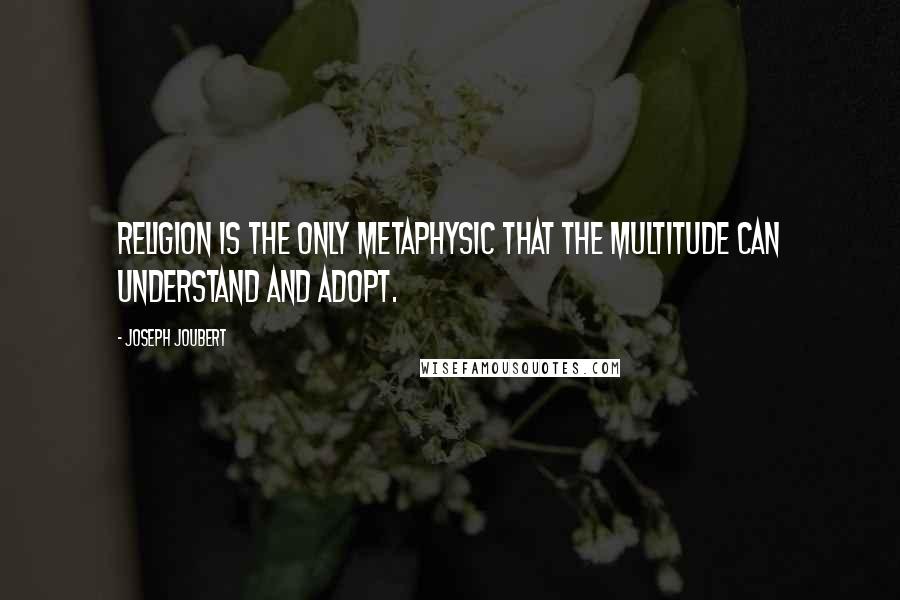 Joseph Joubert Quotes: Religion is the only metaphysic that the multitude can understand and adopt.