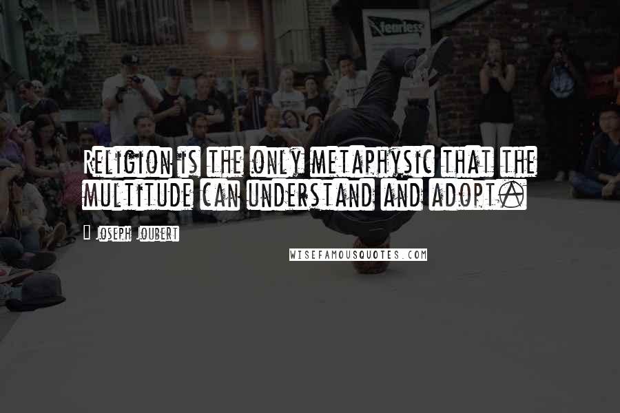 Joseph Joubert Quotes: Religion is the only metaphysic that the multitude can understand and adopt.