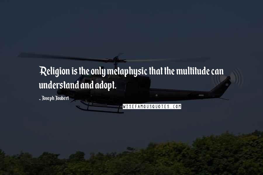 Joseph Joubert Quotes: Religion is the only metaphysic that the multitude can understand and adopt.