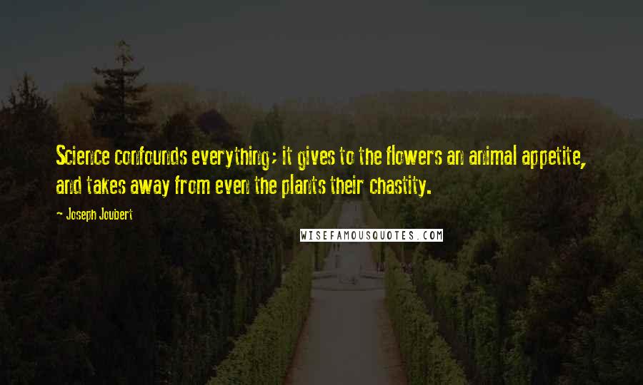 Joseph Joubert Quotes: Science confounds everything; it gives to the flowers an animal appetite, and takes away from even the plants their chastity.