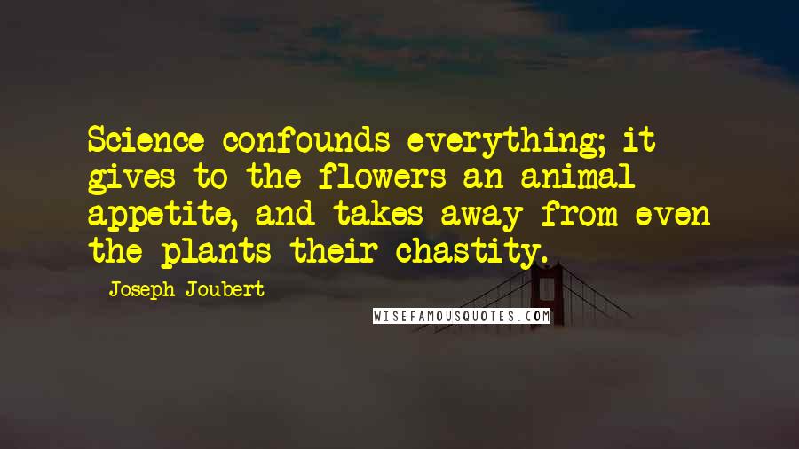 Joseph Joubert Quotes: Science confounds everything; it gives to the flowers an animal appetite, and takes away from even the plants their chastity.