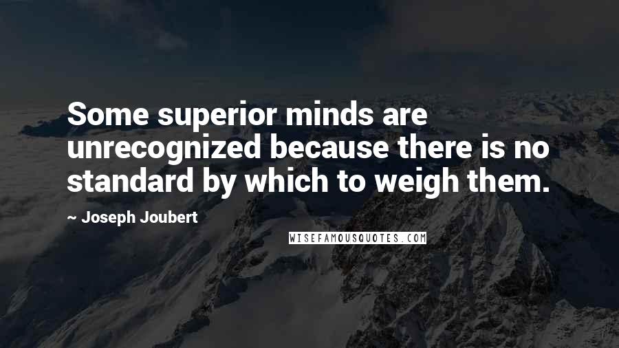 Joseph Joubert Quotes: Some superior minds are unrecognized because there is no standard by which to weigh them.