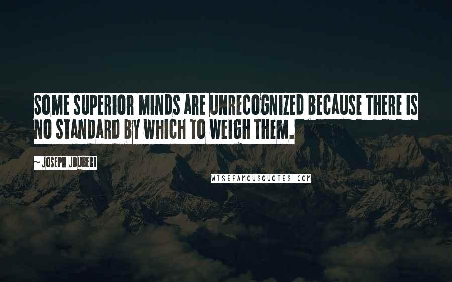 Joseph Joubert Quotes: Some superior minds are unrecognized because there is no standard by which to weigh them.