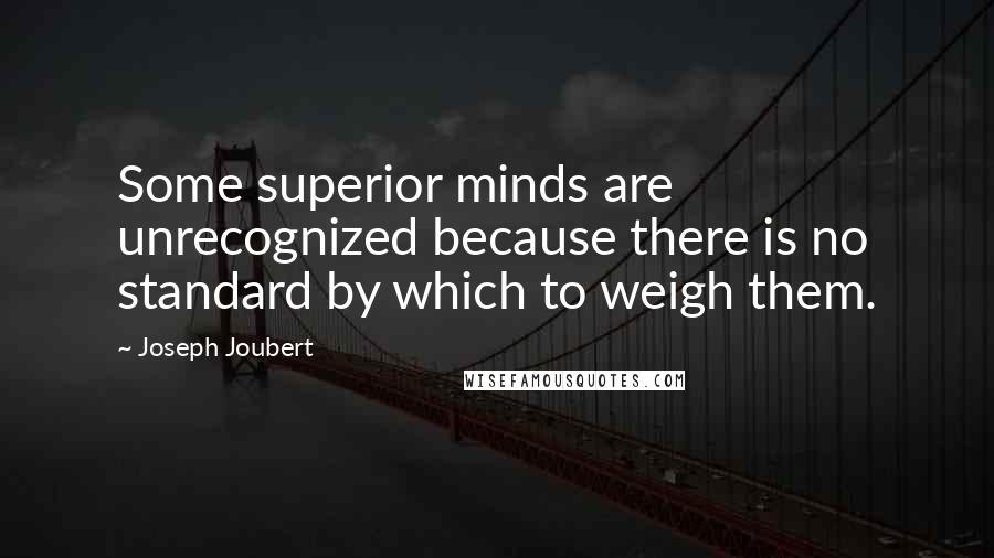 Joseph Joubert Quotes: Some superior minds are unrecognized because there is no standard by which to weigh them.