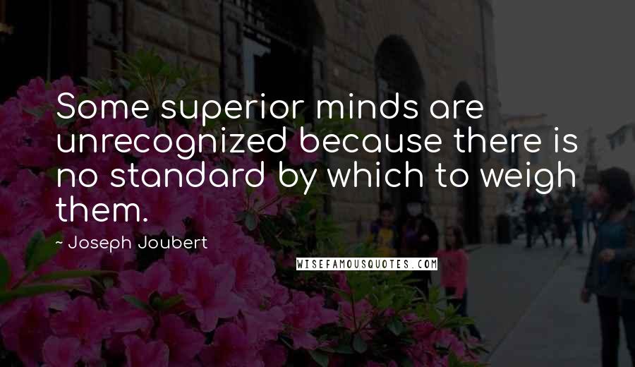 Joseph Joubert Quotes: Some superior minds are unrecognized because there is no standard by which to weigh them.