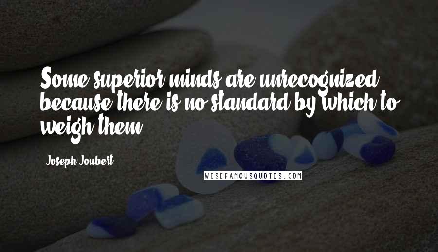 Joseph Joubert Quotes: Some superior minds are unrecognized because there is no standard by which to weigh them.