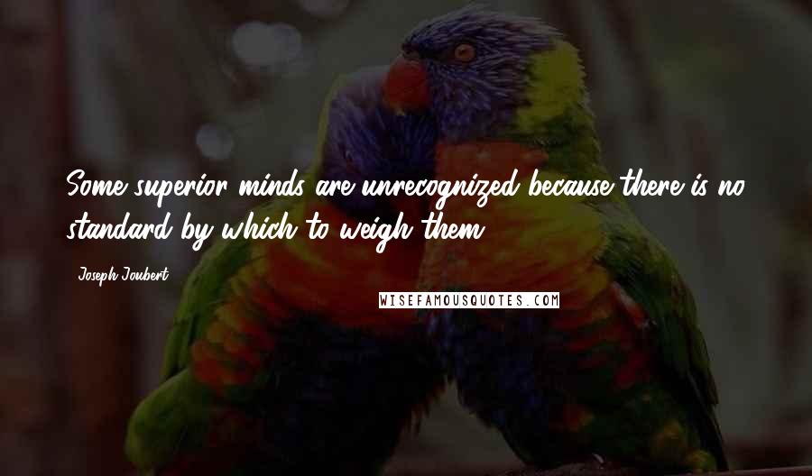 Joseph Joubert Quotes: Some superior minds are unrecognized because there is no standard by which to weigh them.